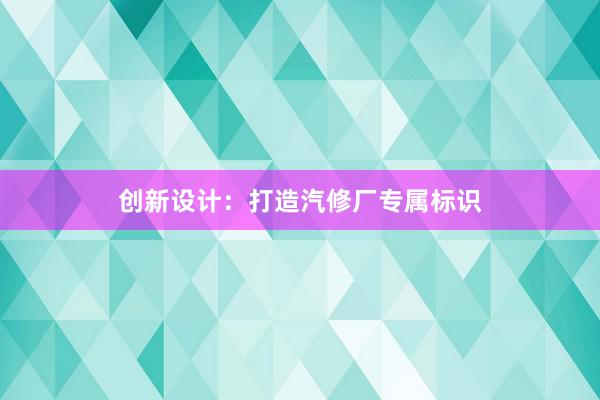 创新设计：打造汽修厂专属标识