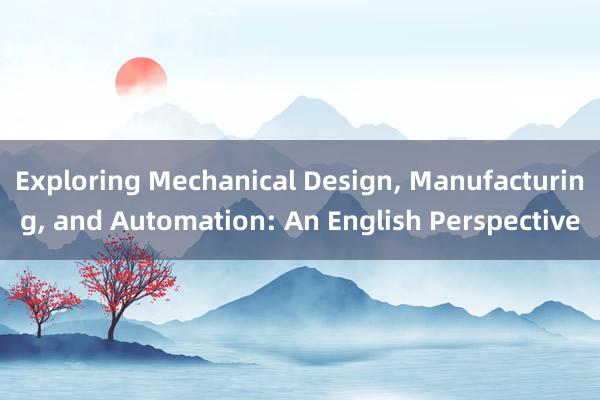 Exploring Mechanical Design， Manufacturing， and Automation: An English Perspective