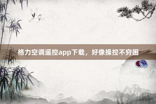 格力空调遥控app下载，好像操控不穷困