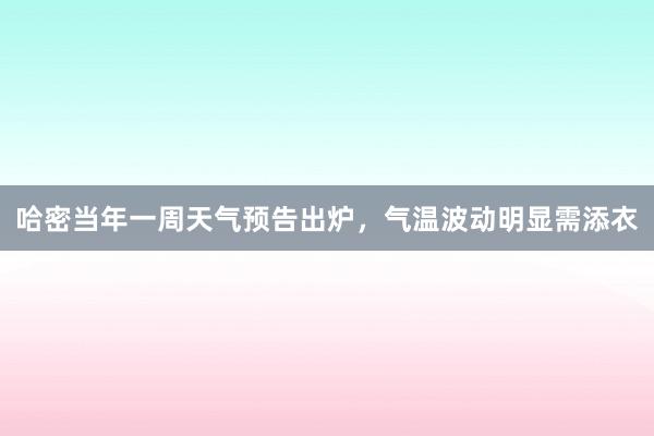 哈密当年一周天气预告出炉，气温波动明显需添衣