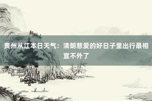 贵州从江本日天气：清朗慈爱的好日子里出行最相宜不外了