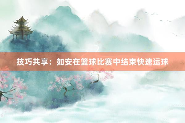 技巧共享：如安在篮球比赛中结束快速运球