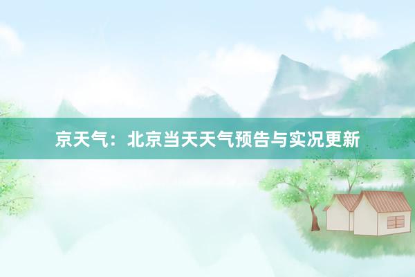 京天气：北京当天天气预告与实况更新