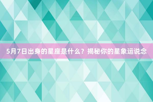 5月7日出身的星座是什么？揭秘你的星象运说念