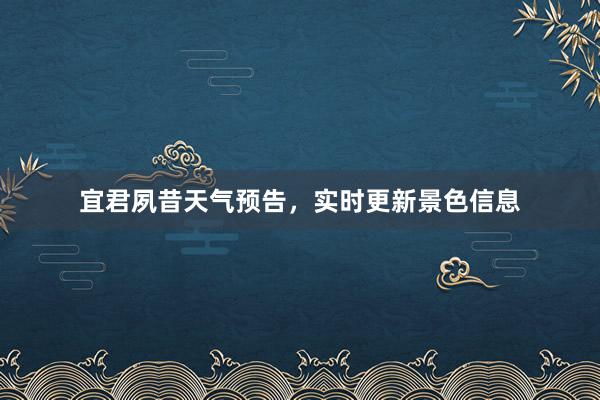 宜君夙昔天气预告，实时更新景色信息